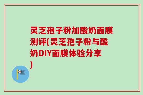 灵芝孢子粉加酸奶面膜测评(灵芝孢子粉与酸奶DIY面膜体验分享) 灵芝孢子粉加酸奶面膜测评(灵芝孢子粉与酸奶DIY面膜体验分享)