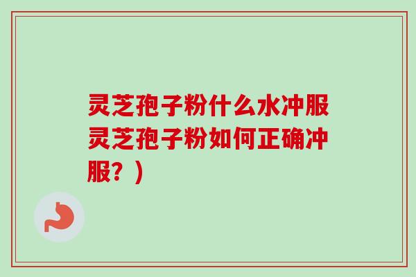 灵芝孢子粉什么水冲服灵芝孢子粉如何正确冲服?) 灵芝孢子粉什么水冲服灵芝孢子粉如何正确冲服?)