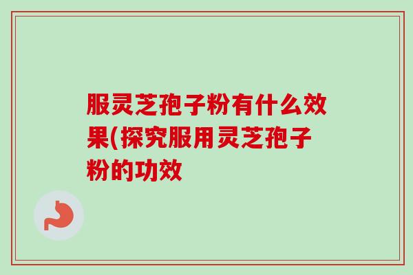 服灵芝孢子粉有什么效果(探究服用灵芝孢子粉的功效 服灵芝孢子粉有什么效果(探究服用灵芝孢子粉的功效
