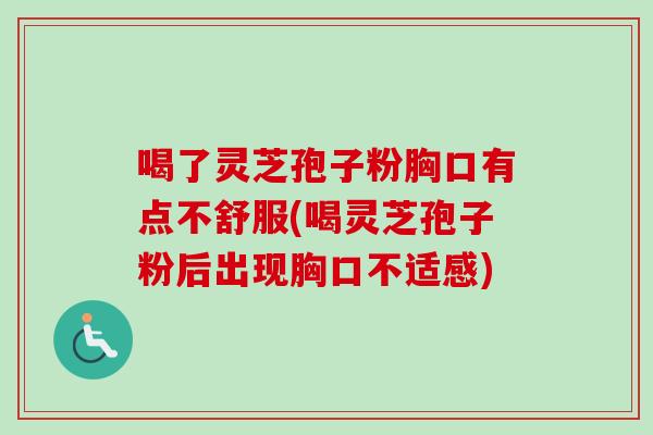 喝了灵芝孢子粉胸口有点不舒服(喝灵芝孢子粉后出现胸口不适感) 喝了灵芝孢子粉胸口有点不舒服(喝灵芝孢子粉后出现胸口不适感)