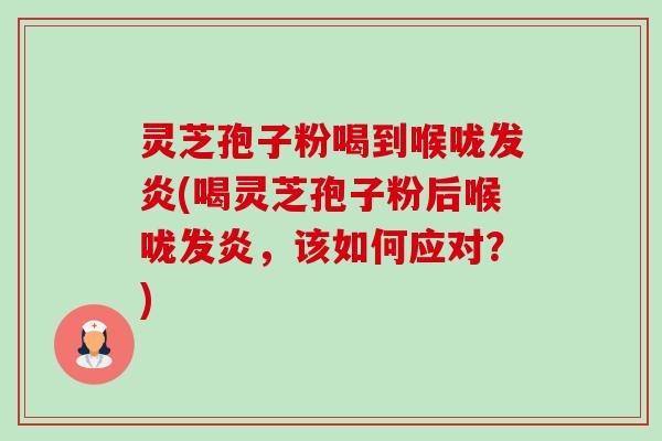 灵芝孢子粉喝到喉咙发炎(喝灵芝孢子粉后喉咙发炎,该如何应对?) 灵芝孢子粉喝到喉咙发炎(喝灵芝孢子粉后喉咙发炎,该如何应对?)