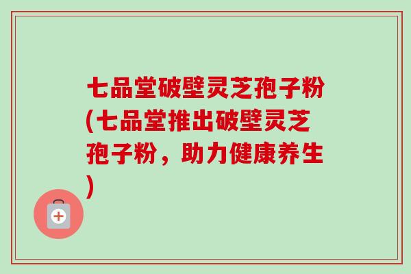 七品堂破壁灵芝孢子粉(七品堂推出破壁灵芝孢子粉,助力健康养生) 七品堂破壁灵芝孢子粉(七品堂推出破壁灵芝孢子粉,助力健康养生)