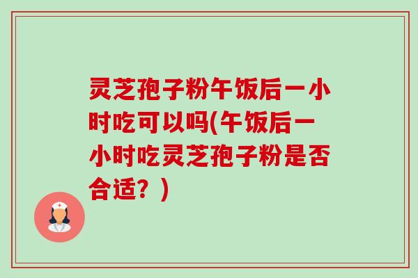 灵芝孢子粉午饭后一小时吃可以吗(午饭后一小时吃灵芝孢子粉是否合适?) 灵芝孢子粉午饭后一小时吃可以吗(午饭后一小时吃灵芝孢子粉是否合适?)