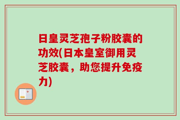 日皇灵芝孢子粉胶囊的功效(日本皇室御用灵芝胶囊,助您提升免疫力) 日皇灵芝孢子粉胶囊的功效(日本皇室御用灵芝胶囊,助您提升免疫力)