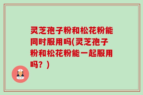灵芝孢子粉和松花粉能同时服用吗(灵芝孢子粉和松花粉能一起服用吗?) 灵芝孢子粉和松花粉能同时服用吗(灵芝孢子粉和松花粉能一起服用吗?)