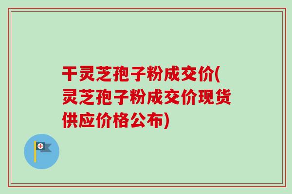 干灵芝孢子粉成交价(灵芝孢子粉成交价现货供应价格公布) 干灵芝孢子粉成交价(灵芝孢子粉成交价现货供应价格公布)