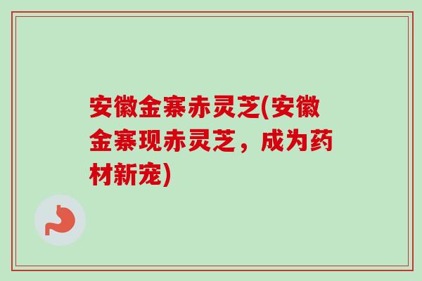 安徽金寨赤灵芝(安徽金寨现赤灵芝，成为药材新宠)