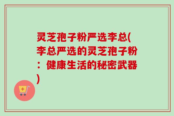 灵芝孢子粉严选李总(李总严选的灵芝孢子粉:健康生活的秘密武器) 灵芝孢子粉严选李总(李总严选的灵芝孢子粉:健康生活的秘密武器)