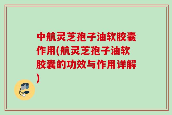 中航灵芝孢子油软胶囊作用(航灵芝孢子油软胶囊的功效与作用详解) 中航灵芝孢子油软胶囊作用(航灵芝孢子油软胶囊的功效与作用详解)