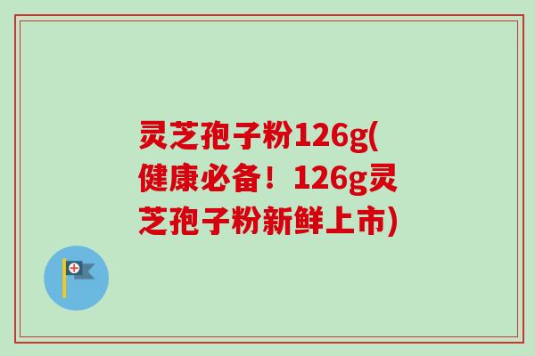 灵芝孢子粉126g(健康必备!126g灵芝孢子粉新鲜上市) 灵芝孢子粉126g(健康必备!126g灵芝孢子粉新鲜上市)