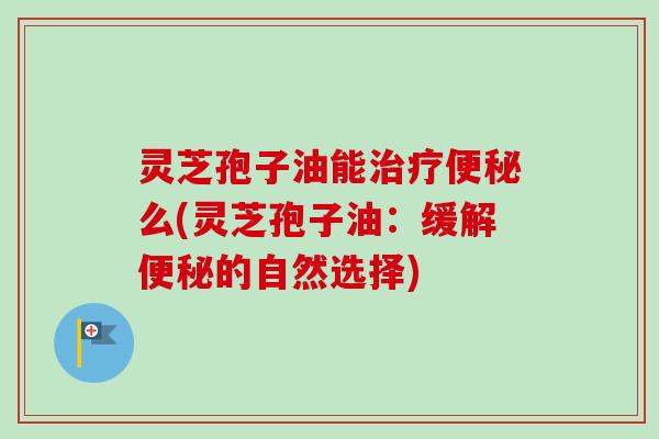 灵芝孢子油能么(灵芝孢子油:缓解的自然选择) 灵芝孢子油能么(灵芝孢子油:缓解的自然选择)