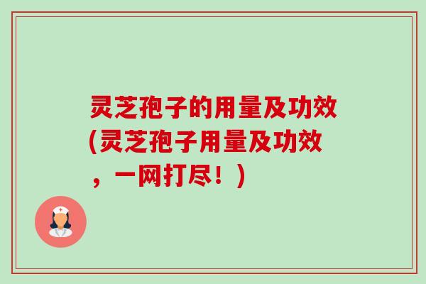 灵芝孢子的用量及功效(灵芝孢子用量及功效，一网打尽！)