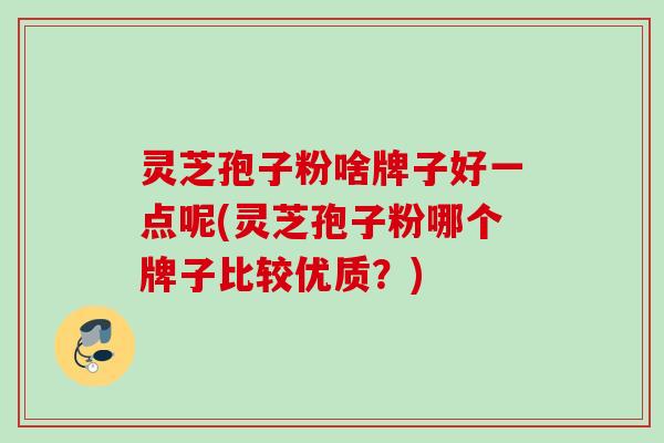 灵芝孢子粉啥牌子好一点呢(灵芝孢子粉哪个牌子比较优质?) 灵芝孢子粉啥牌子好一点呢(灵芝孢子粉哪个牌子比较优质?)
