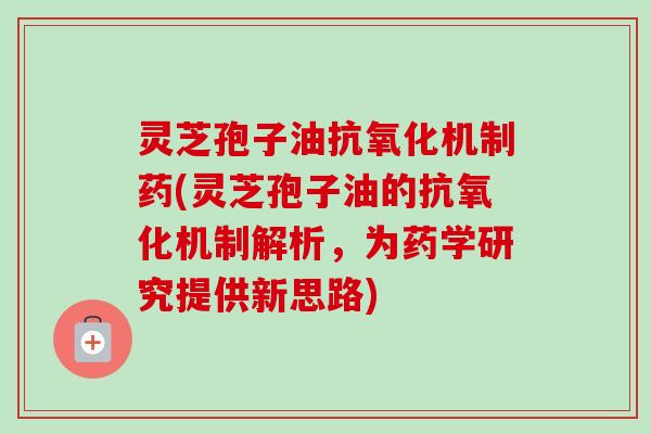 灵芝孢子油机制药(灵芝孢子油的机制解析,为药学研究提供新思路) 灵芝孢子油机制药(灵芝孢子油的机制解析,为药学研究提供新思路)