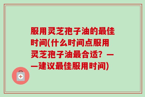 服用灵芝孢子油的佳时间(什么时间点服用灵芝孢子油合适?——建议佳服用时间) 服用灵芝孢子油的佳时间(什么时间点服用灵芝孢子油合适?——建议佳服用时间)