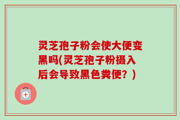 灵芝孢子粉会使大便变黑吗(灵芝孢子粉摄入后会导致黑色粪便?) 灵芝孢子粉会使大便变黑吗(灵芝孢子粉摄入后会导致黑色粪便?)