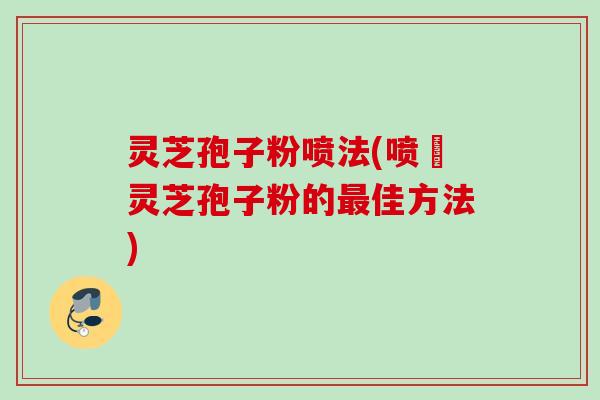灵芝孢子粉喷法(喷霧灵芝孢子粉的佳方法)