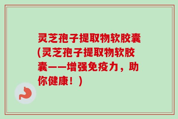灵芝孢子提取物软胶囊(灵芝孢子提取物软胶囊——增强免疫力,助你健康!) 灵芝孢子提取物软胶囊(灵芝孢子提取物软胶囊——增强免疫力,助你健康!)