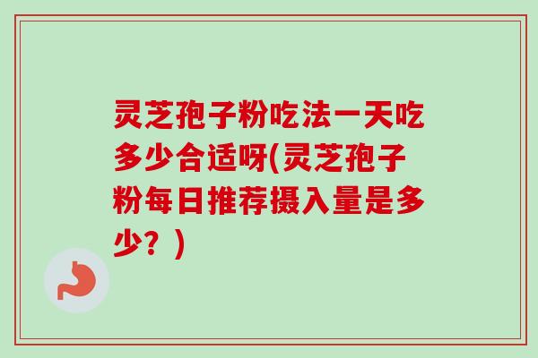 灵芝孢子粉吃法一天吃多少合适呀(灵芝孢子粉每日推荐摄入量是多少?) 灵芝孢子粉吃法一天吃多少合适呀(灵芝孢子粉每日推荐摄入量是多少?)