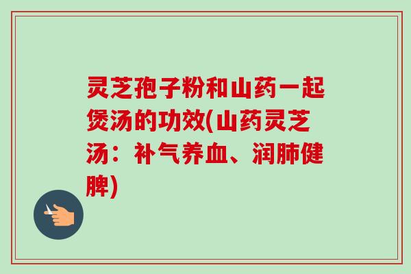 灵芝孢子粉和山药一起煲汤的功效(山药灵芝汤:、润健脾) 灵芝孢子粉和山药一起煲汤的功效(山药灵芝汤:、润健脾)