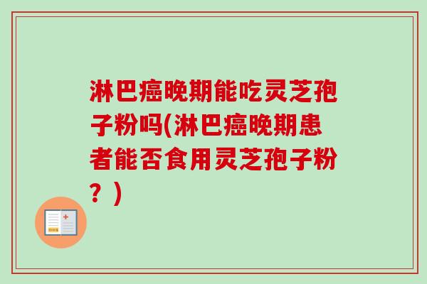 淋巴晚期能吃灵芝孢子粉吗(淋巴晚期患者能否食用灵芝孢子粉?) 淋巴晚期能吃灵芝孢子粉吗(淋巴晚期患者能否食用灵芝孢子粉?)