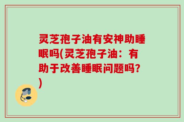 灵芝孢子油有安神助吗(灵芝孢子油:有助于改善问题吗?) 灵芝孢子油有安神助吗(灵芝孢子油:有助于改善问题吗?)