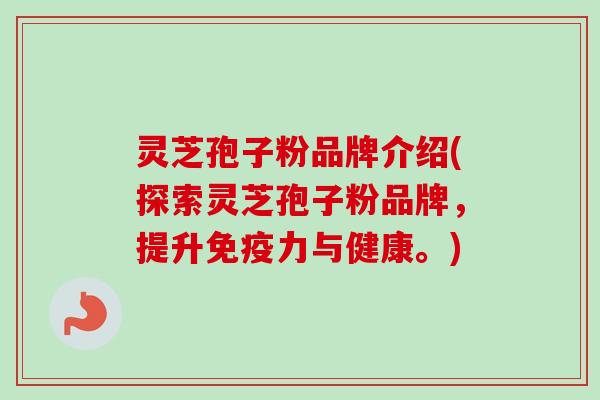 灵芝孢子粉品牌介绍(探索灵芝孢子粉品牌,提升免疫力与健康。) 灵芝孢子粉品牌介绍(探索灵芝孢子粉品牌,提升免疫力与健康。)