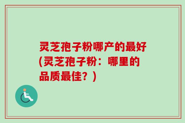 灵芝孢子粉哪产的好(灵芝孢子粉:哪里的品质佳?) 灵芝孢子粉哪产的好(灵芝孢子粉:哪里的品质佳?)