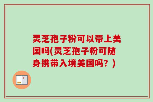 灵芝孢子粉可以带上美国吗(灵芝孢子粉可随身携带入境美国吗?) 灵芝孢子粉可以带上美国吗(灵芝孢子粉可随身携带入境美国吗?)