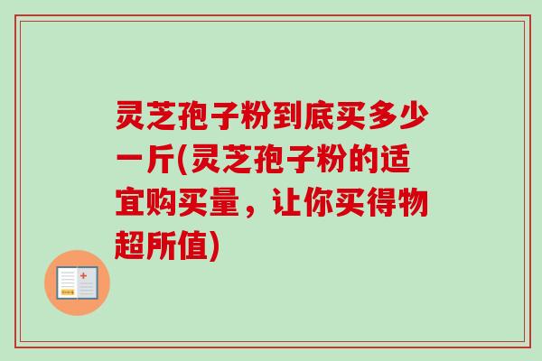 灵芝孢子粉到底买多少一斤(灵芝孢子粉的适宜购买量，让你买得物超所值)