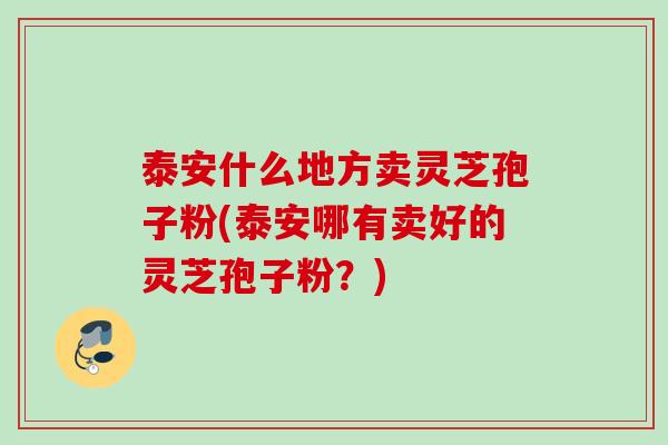 泰安什么地方卖灵芝孢子粉(泰安哪有卖好的灵芝孢子粉？)