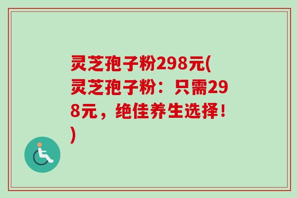 灵芝孢子粉298元(灵芝孢子粉：只需298元，绝佳养生选择！)