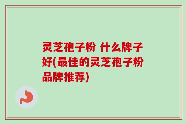 灵芝孢子粉 什么牌子好(佳的灵芝孢子粉品牌推荐) 灵芝孢子粉 什么牌子好(佳的灵芝孢子粉品牌推荐)