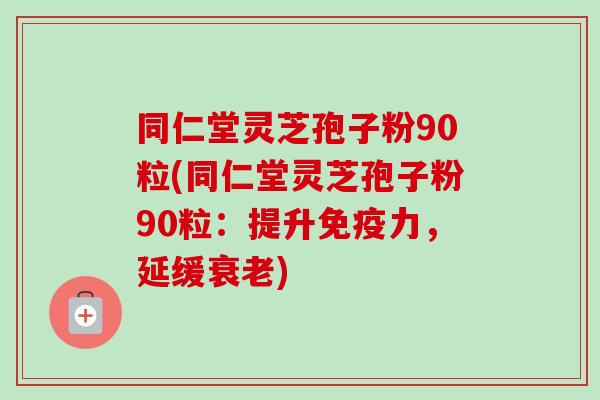 同仁堂灵芝孢子粉90粒(同仁堂灵芝孢子粉90粒:提升免疫力,延缓) 同仁堂灵芝孢子粉90粒(同仁堂灵芝孢子粉90粒:提升免疫力,延缓)