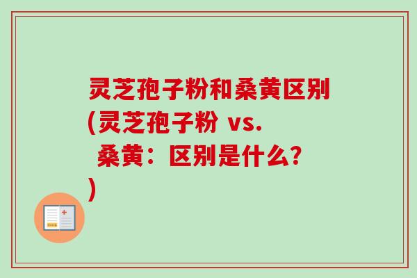 灵芝孢子粉和桑黄区别(灵芝孢子粉 vs. 桑黄:区别是什么?) 灵芝孢子粉和桑黄区别(灵芝孢子粉 vs. 桑黄:区别是什么?)