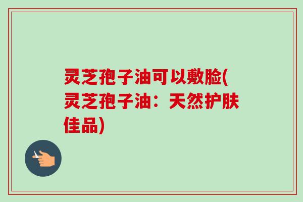 灵芝孢子油可以敷脸(灵芝孢子油：天然护肤佳品)