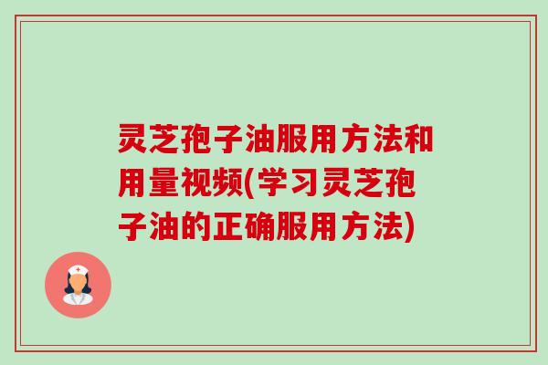 灵芝孢子油服用方法和用量视频(学习灵芝孢子油的正确服用方法)
