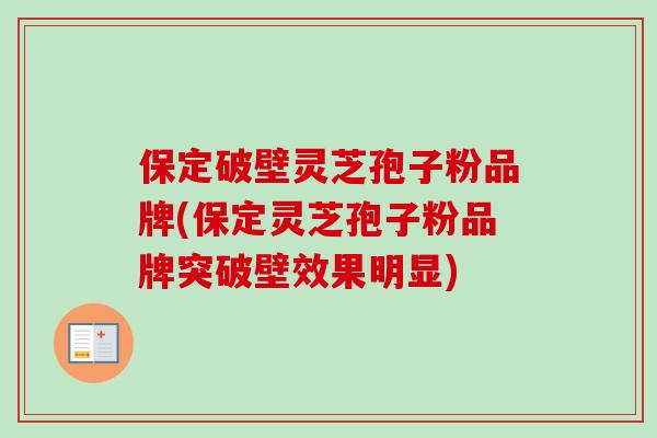 保定破壁灵芝孢子粉品牌(保定灵芝孢子粉品牌突破壁效果明显)