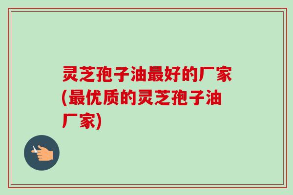 灵芝孢子油好的厂家(优质的灵芝孢子油厂家) 灵芝孢子油好的厂家(优质的灵芝孢子油厂家)
