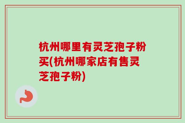 杭州哪里有灵芝孢子粉买(杭州哪家店有售灵芝孢子粉) 杭州哪里有灵芝孢子粉买(杭州哪家店有售灵芝孢子粉)