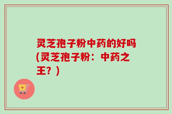 灵芝孢子粉的好吗(灵芝孢子粉:之王?) 灵芝孢子粉的好吗(灵芝孢子粉:之王?)