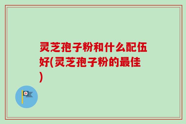 灵芝孢子粉和什么配伍好(灵芝孢子粉的佳) 灵芝孢子粉和什么配伍好(灵芝孢子粉的佳)