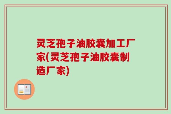 灵芝孢子油胶囊加工厂家(灵芝孢子油胶囊制造厂家) 灵芝孢子油胶囊加工厂家(灵芝孢子油胶囊制造厂家)