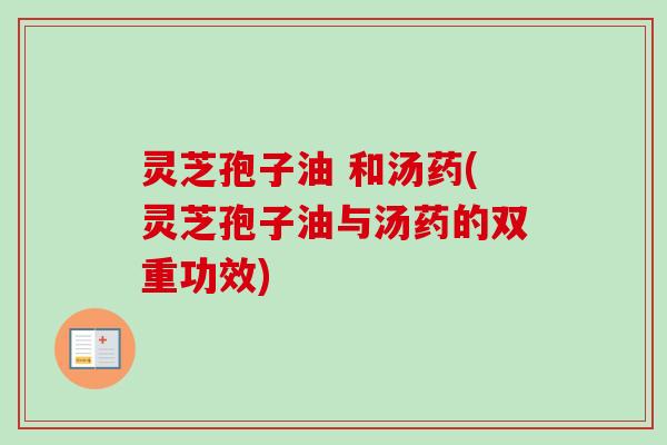 灵芝孢子油 和汤药(灵芝孢子油与汤药的双重功效) 灵芝孢子油 和汤药(灵芝孢子油与汤药的双重功效)