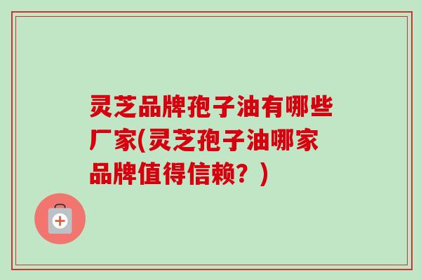 灵芝品牌孢子油有哪些厂家(灵芝孢子油哪家品牌值得信赖？)