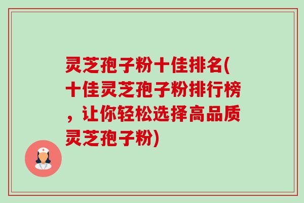 灵芝孢子粉十佳排名(十佳灵芝孢子粉排行榜，让你轻松选择高品质灵芝孢子粉)