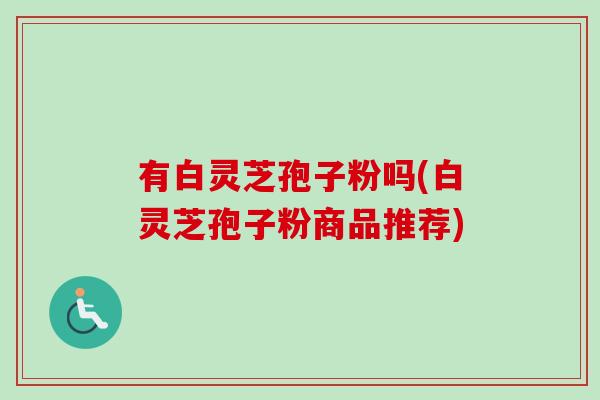 有白灵芝孢子粉吗(白灵芝孢子粉商品推荐) 有白灵芝孢子粉吗(白灵芝孢子粉商品推荐)