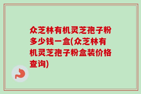 众芝林有机灵芝孢子粉多少钱一盒(众芝林有机灵芝孢子粉盒装价格查询) 众芝林有机灵芝孢子粉多少钱一盒(众芝林有机灵芝孢子粉盒装价格查询)