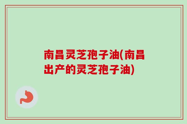 南昌灵芝孢子油(南昌出产的灵芝孢子油) 南昌灵芝孢子油(南昌出产的灵芝孢子油)