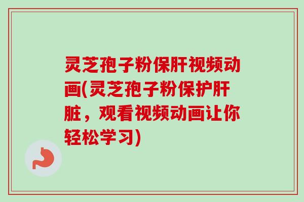 灵芝孢子粉视频动画(灵芝孢子粉保护,观看视频动画让你轻松学习) 灵芝孢子粉视频动画(灵芝孢子粉保护,观看视频动画让你轻松学习)